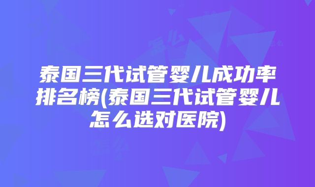 泰国三代试管婴儿成功率排名榜(泰国三代试管婴儿怎么选对医院)