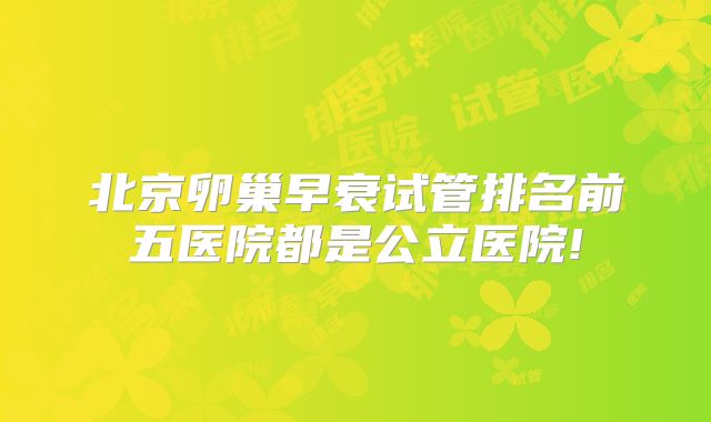 北京卵巢早衰试管排名前五医院都是公立医院!