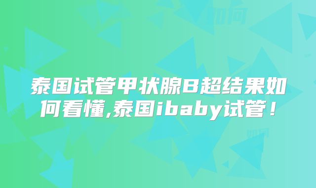 泰国试管甲状腺B超结果如何看懂,泰国ibaby试管！