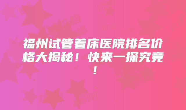 福州试管着床医院排名价格大揭秘！快来一探究竟！