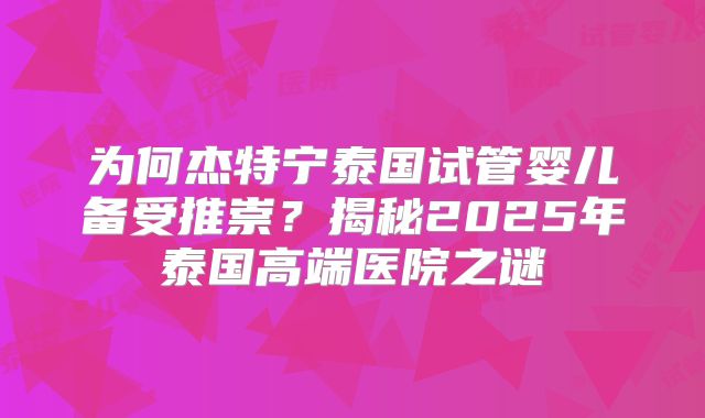 为何杰特宁泰国试管婴儿备受推崇？揭秘2025年泰国高端医院之谜