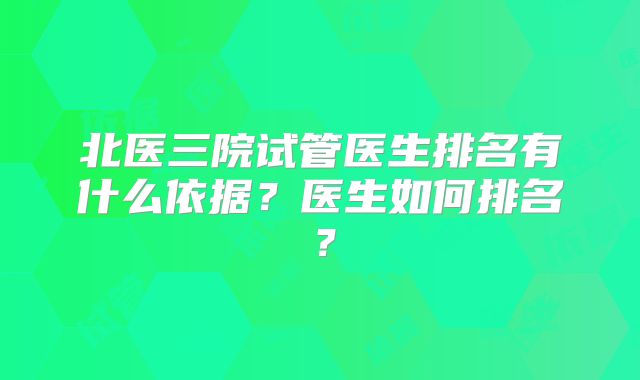 北医三院试管医生排名有什么依据?医生如何排名?