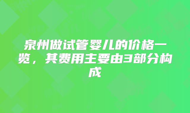 泉州做试管婴儿的价格一览，其费用主要由3部分构成