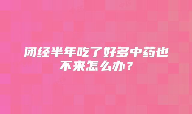 闭经半年吃了好多中药也不来怎么办？