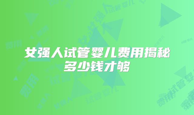 女强人试管婴儿费用揭秘多少钱才够