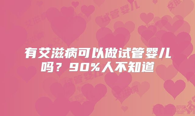 有艾滋病可以做试管婴儿吗？90%人不知道
