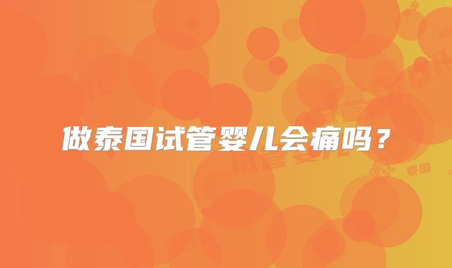 做泰国试管婴儿会痛吗？