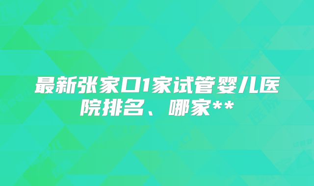 最新张家口1家试管婴儿医院排名、哪家**