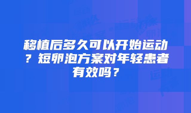 移植后多久可以开始运动?短卵泡方案对年轻患者有效吗?