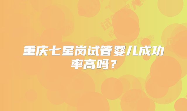重庆七星岗试管婴儿成功率高吗？