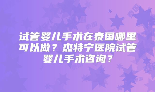 试管婴儿手术在泰国哪里可以做？杰特宁医院试管婴儿手术咨询？