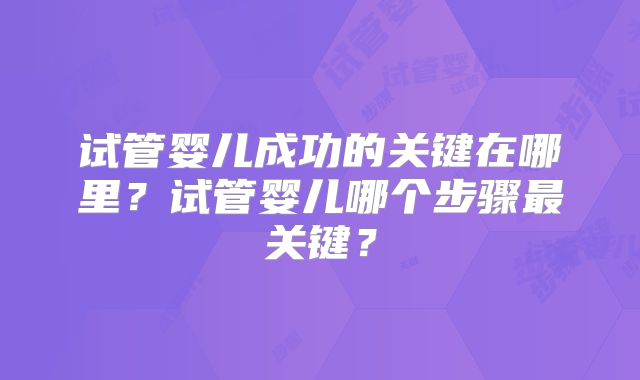 试管婴儿成功的关键在哪里？试管婴儿哪个步骤最关键？