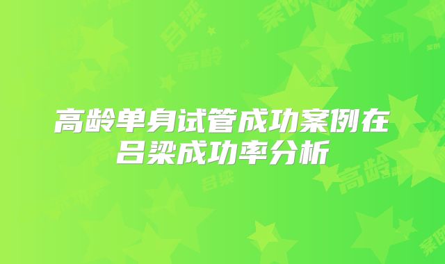 高龄单身试管成功案例在吕梁成功率分析