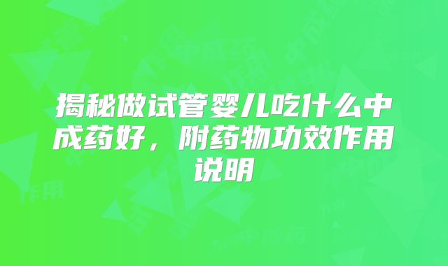 揭秘做试管婴儿吃什么中成药好，附药物功效作用说明