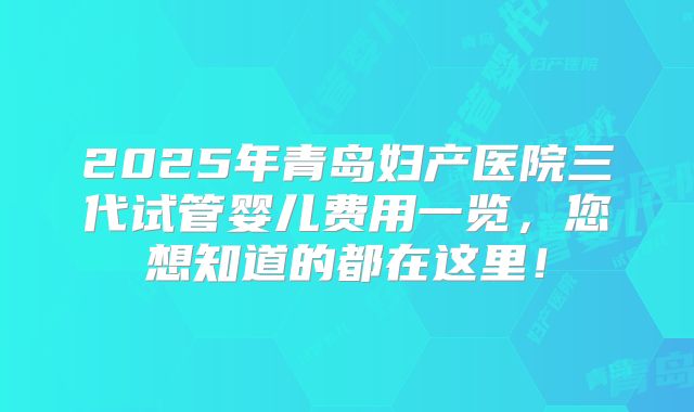 2025年青岛妇产医院三代试管婴儿费用一览，您想知道的都在这里！