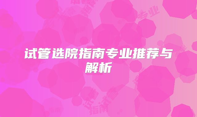 试管选院指南专业推荐与解析