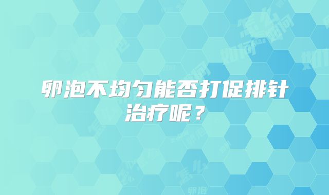 卵泡不均匀能否打促排针治疗呢？