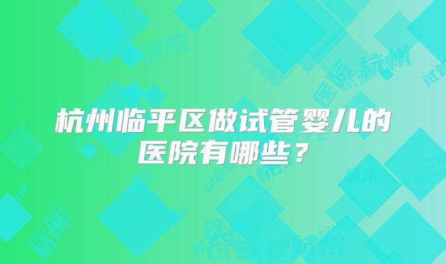 杭州临平区做试管婴儿的医院有哪些？