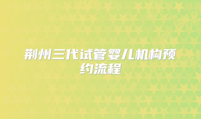 荆州三代试管婴儿机构预约流程