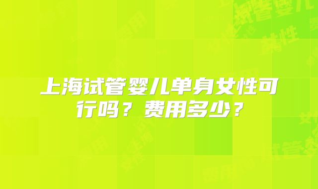 上海试管婴儿单身女性可行吗？费用多少？
