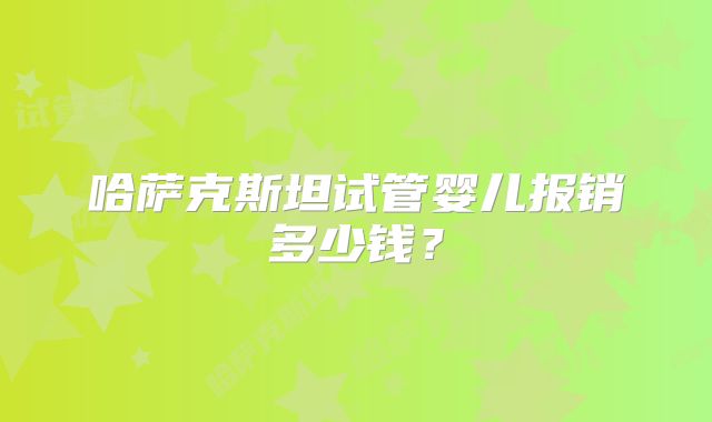 哈萨克斯坦试管婴儿报销多少钱？