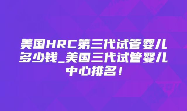 美国HRC第三代试管婴儿多少钱_美国三代试管婴儿中心排名!