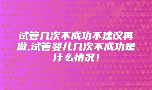 试管几次不成功不建议再做,试管婴儿几次不成功是什么情况!
