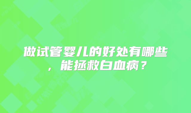 做试管婴儿的好处有哪些,能拯救白血病?