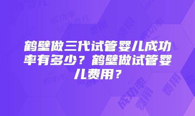 鹤壁做三代试管婴儿成功率有多少？鹤壁做试管婴儿费用？