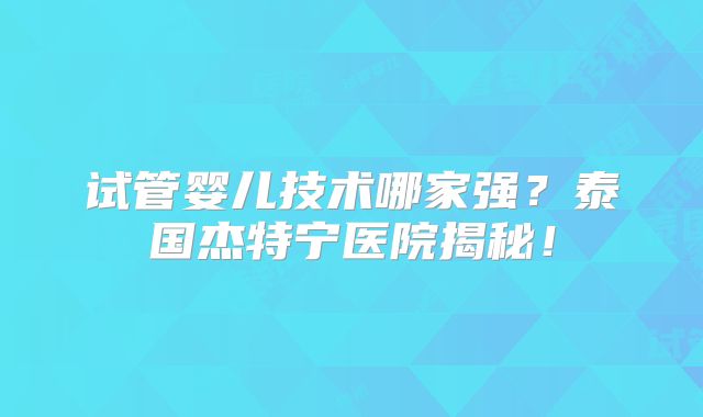 试管婴儿技术哪家强？泰国杰特宁医院揭秘！