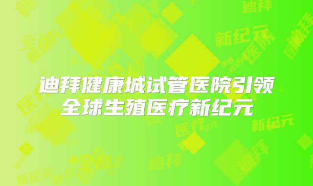迪拜健康城试管医院引领全球生殖医疗新纪元