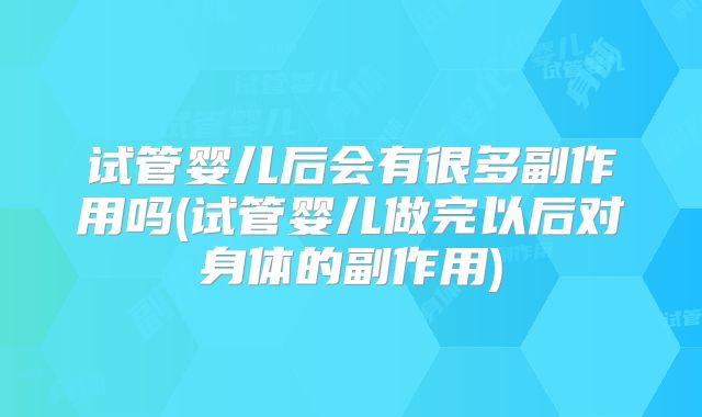 试管婴儿后会有很多副作用吗(试管婴儿做完以后对身体的副作用)