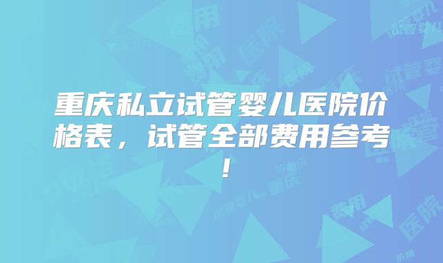 重庆私立试管婴儿医院价格表，试管全部费用参考！