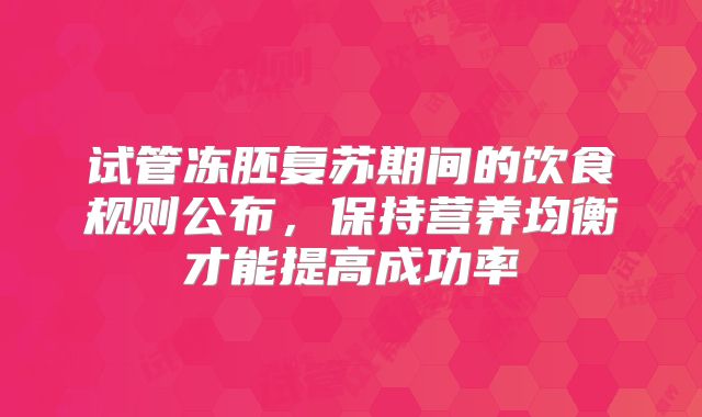 试管冻胚复苏期间的饮食规则公布，保持营养均衡才能提高成功率