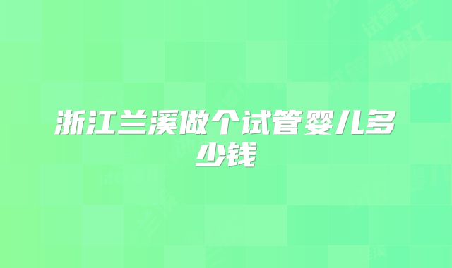 浙江兰溪做个试管婴儿多少钱