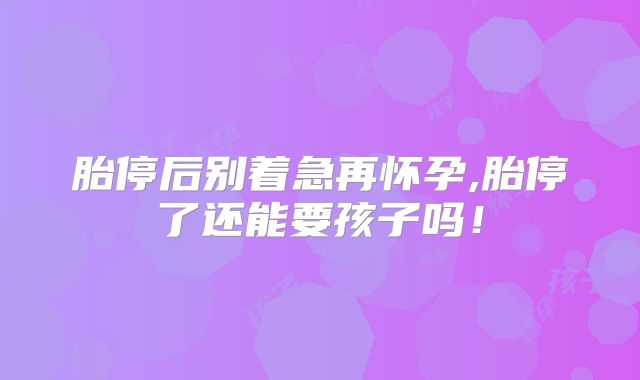 胎停后别着急再怀孕,胎停了还能要孩子吗！