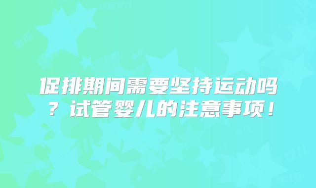 促排期间需要坚持运动吗？试管婴儿的注意事项！