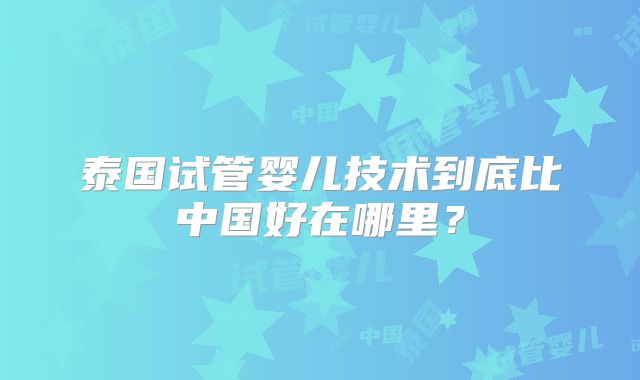 泰国试管婴儿技术到底比中国好在哪里？