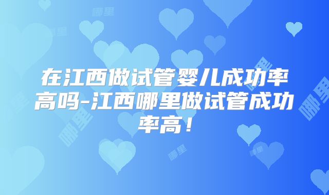 在江西做试管婴儿成功率高吗-江西哪里做试管成功率高！