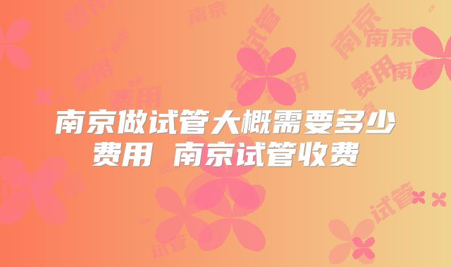 南京做试管大概需要多少费用 南京试管收费