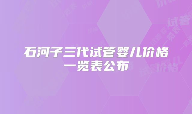石河子三代试管婴儿价格一览表公布