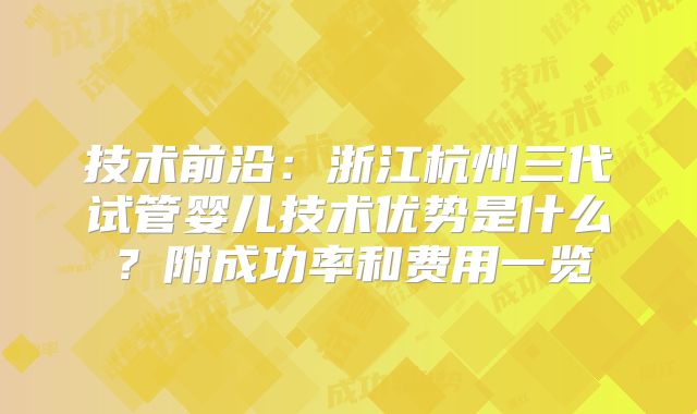技术前沿：浙江杭州三代试管婴儿技术优势是什么？附成功率和费用一览