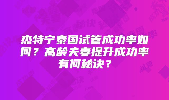 杰特宁泰国试管成功率如何？高龄夫妻提升成功率有何秘诀？