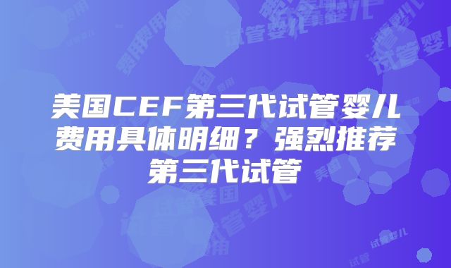 美国CEF第三代试管婴儿费用具体明细？强烈推荐第三代试管
