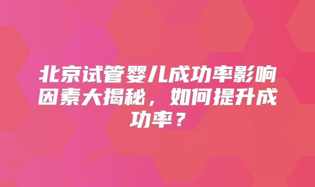 北京试管婴儿成功率影响因素大揭秘，如何提升成功率？