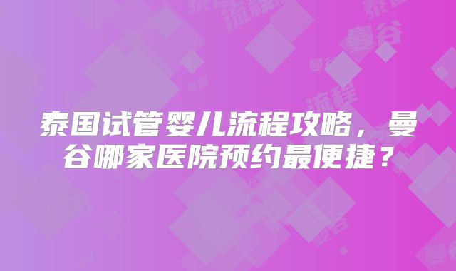 泰国试管婴儿流程攻略，曼谷哪家医院预约最便捷？
