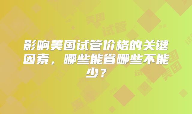 影响美国试管价格的关键因素,哪些能省哪些不能少?