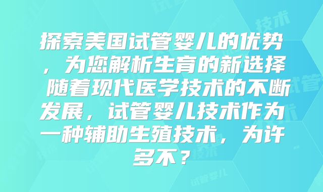 探索美国试管婴儿的优势，为您解析生育的新选择 随着现代医学技术的不断发展，试管婴儿技术作为一种辅助生殖技术，为许多不？