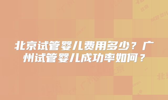 北京试管婴儿费用多少？广州试管婴儿成功率如何？
