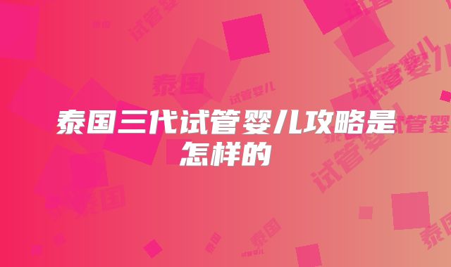 泰国三代试管婴儿攻略是怎样的